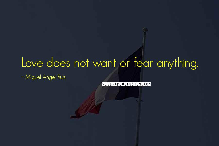 Miguel Angel Ruiz Quotes: Love does not want or fear anything.