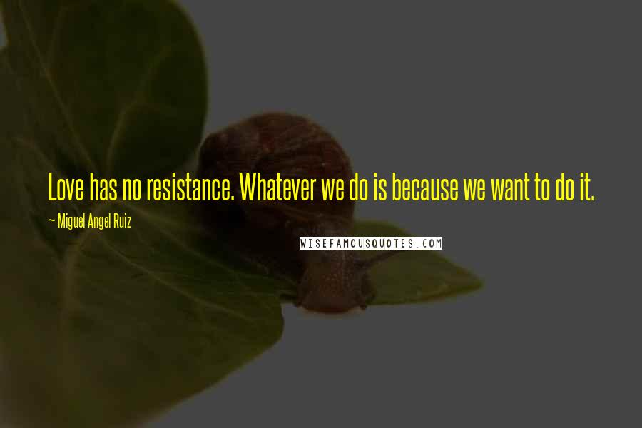 Miguel Angel Ruiz Quotes: Love has no resistance. Whatever we do is because we want to do it.