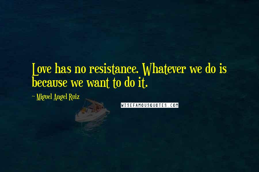 Miguel Angel Ruiz Quotes: Love has no resistance. Whatever we do is because we want to do it.