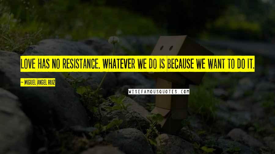 Miguel Angel Ruiz Quotes: Love has no resistance. Whatever we do is because we want to do it.