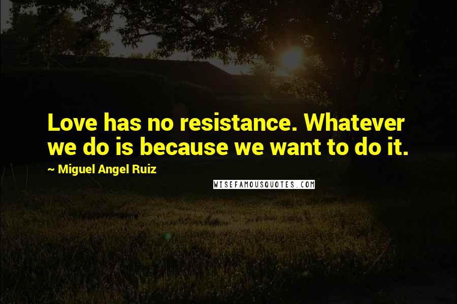 Miguel Angel Ruiz Quotes: Love has no resistance. Whatever we do is because we want to do it.