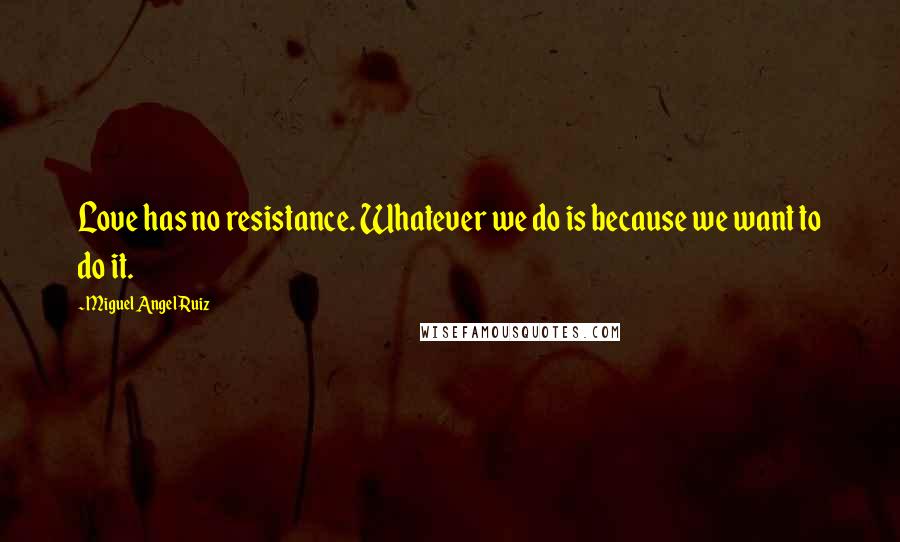 Miguel Angel Ruiz Quotes: Love has no resistance. Whatever we do is because we want to do it.