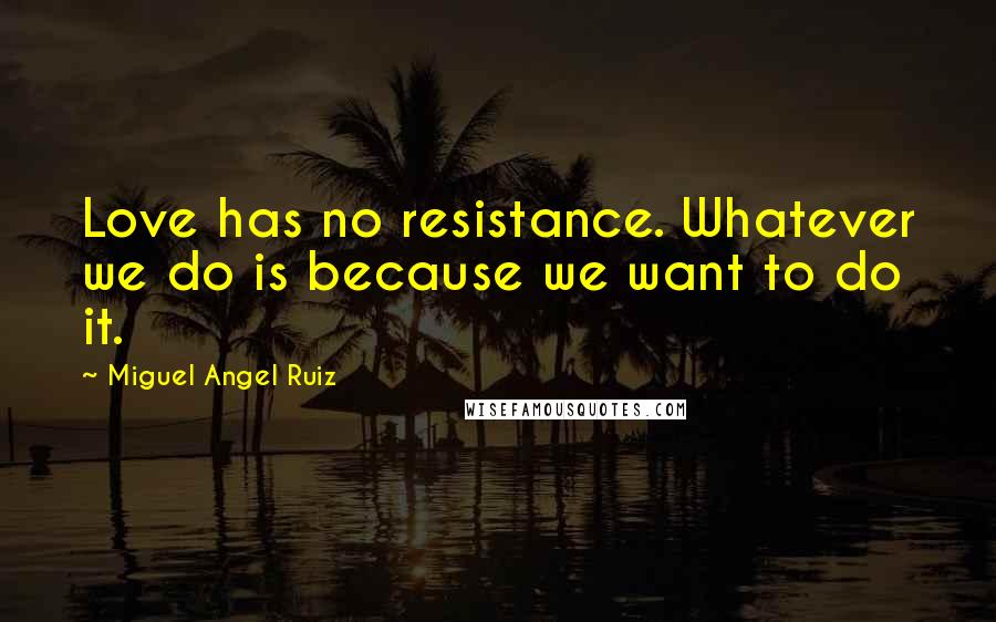 Miguel Angel Ruiz Quotes: Love has no resistance. Whatever we do is because we want to do it.