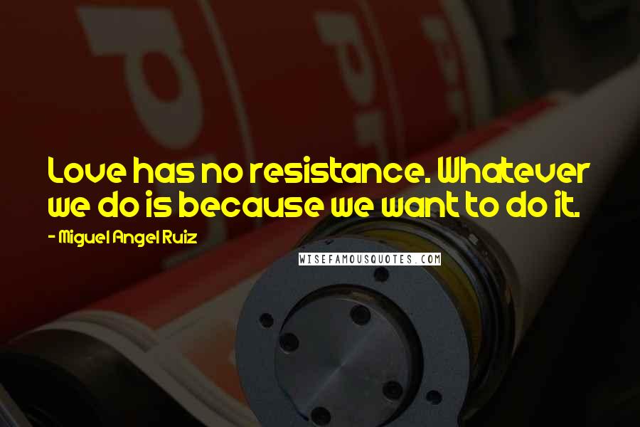 Miguel Angel Ruiz Quotes: Love has no resistance. Whatever we do is because we want to do it.