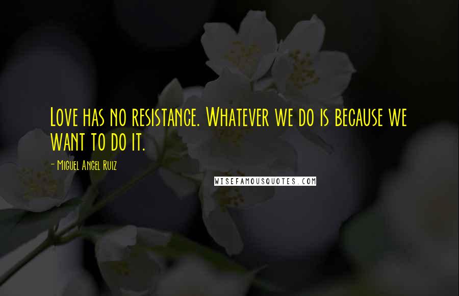 Miguel Angel Ruiz Quotes: Love has no resistance. Whatever we do is because we want to do it.
