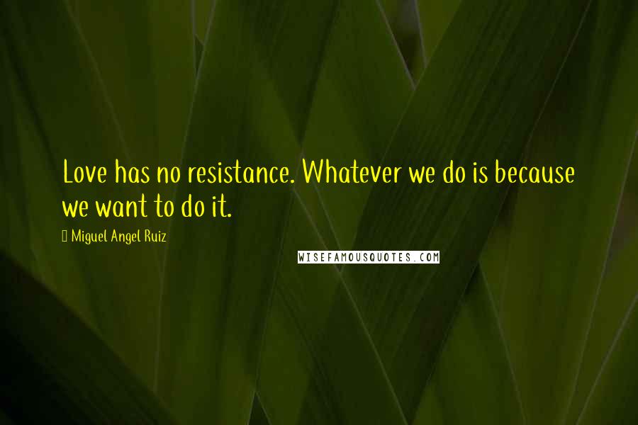 Miguel Angel Ruiz Quotes: Love has no resistance. Whatever we do is because we want to do it.