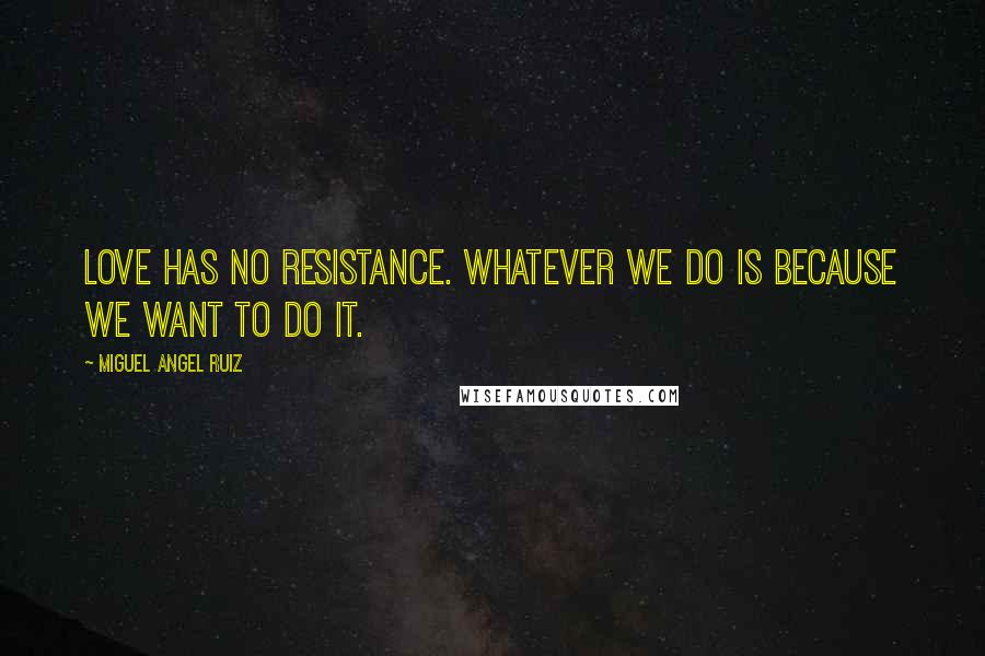 Miguel Angel Ruiz Quotes: Love has no resistance. Whatever we do is because we want to do it.