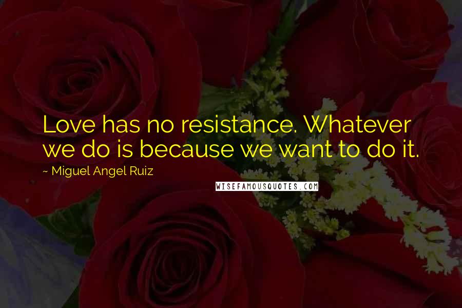 Miguel Angel Ruiz Quotes: Love has no resistance. Whatever we do is because we want to do it.