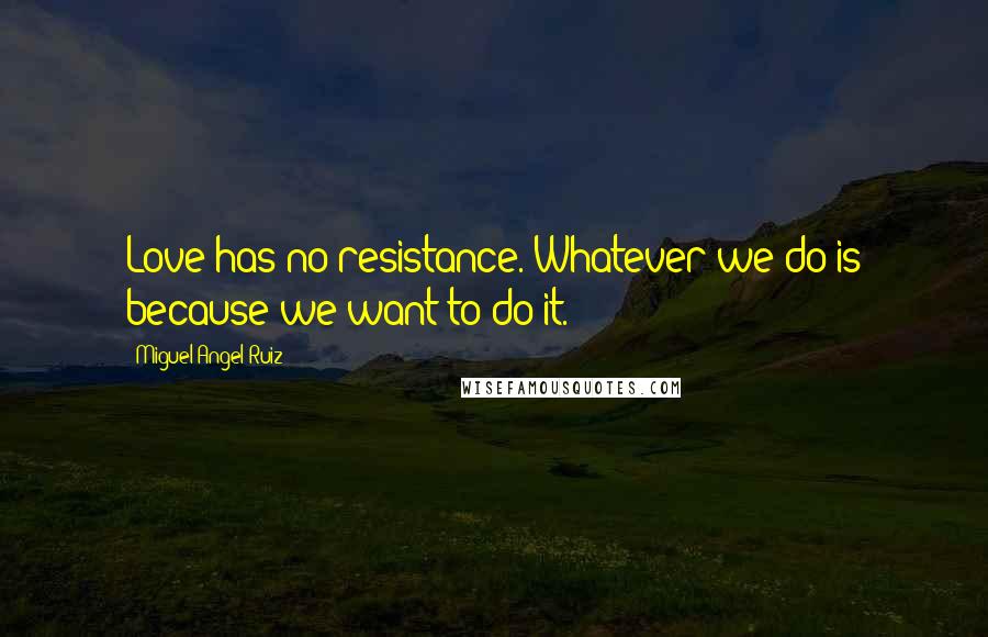 Miguel Angel Ruiz Quotes: Love has no resistance. Whatever we do is because we want to do it.