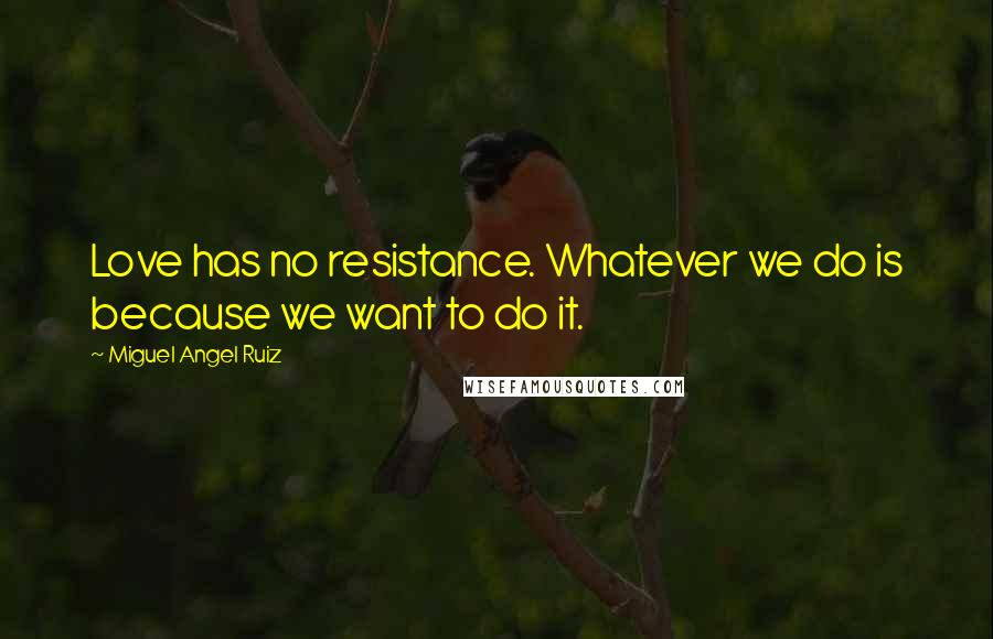 Miguel Angel Ruiz Quotes: Love has no resistance. Whatever we do is because we want to do it.