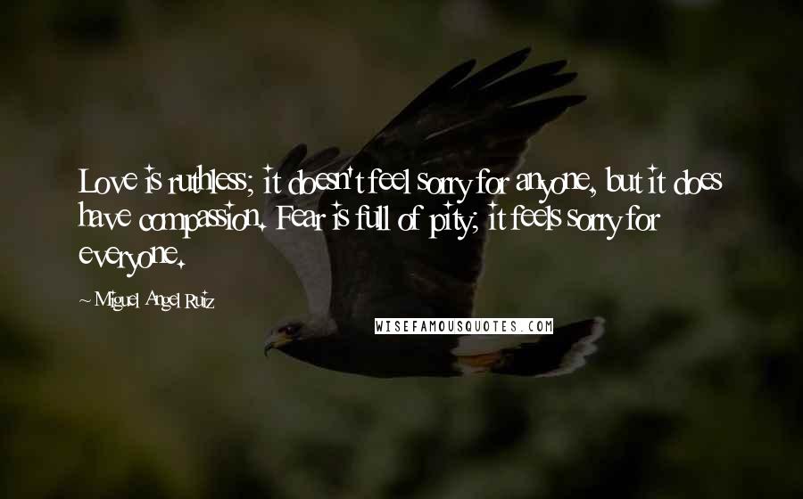 Miguel Angel Ruiz Quotes: Love is ruthless; it doesn't feel sorry for anyone, but it does have compassion. Fear is full of pity; it feels sorry for everyone.