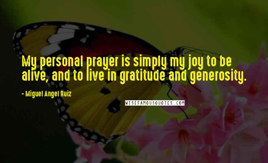 Miguel Angel Ruiz Quotes: My personal prayer is simply my joy to be alive, and to live in gratitude and generosity.