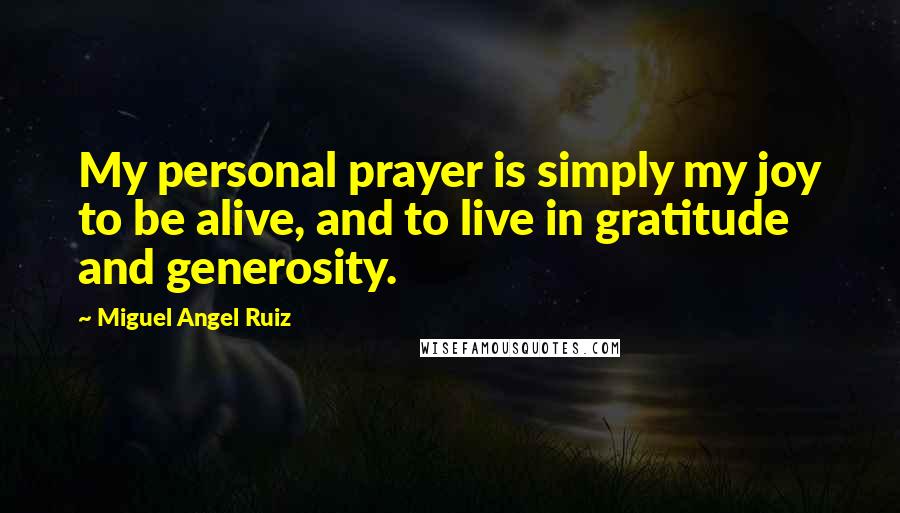 Miguel Angel Ruiz Quotes: My personal prayer is simply my joy to be alive, and to live in gratitude and generosity.