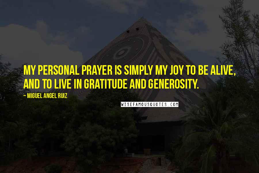 Miguel Angel Ruiz Quotes: My personal prayer is simply my joy to be alive, and to live in gratitude and generosity.