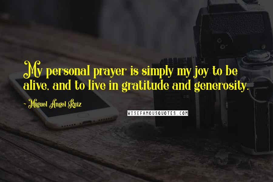 Miguel Angel Ruiz Quotes: My personal prayer is simply my joy to be alive, and to live in gratitude and generosity.