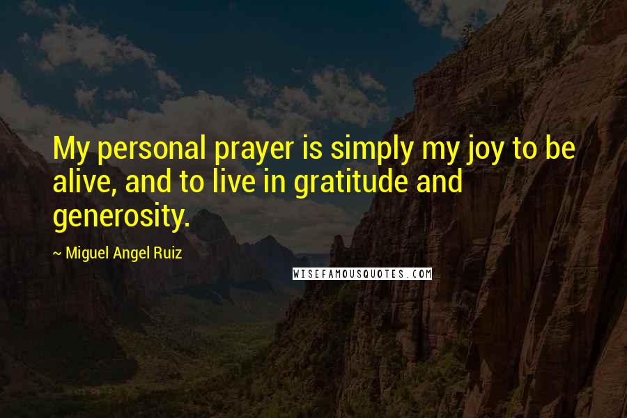 Miguel Angel Ruiz Quotes: My personal prayer is simply my joy to be alive, and to live in gratitude and generosity.