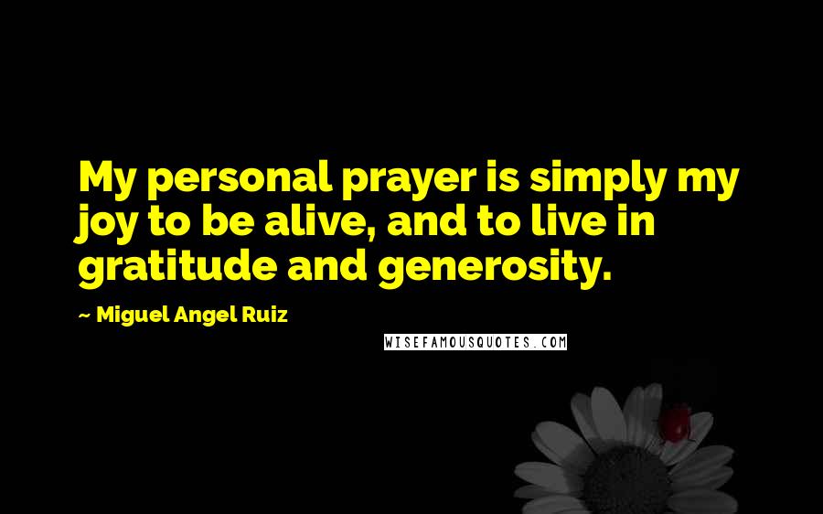 Miguel Angel Ruiz Quotes: My personal prayer is simply my joy to be alive, and to live in gratitude and generosity.