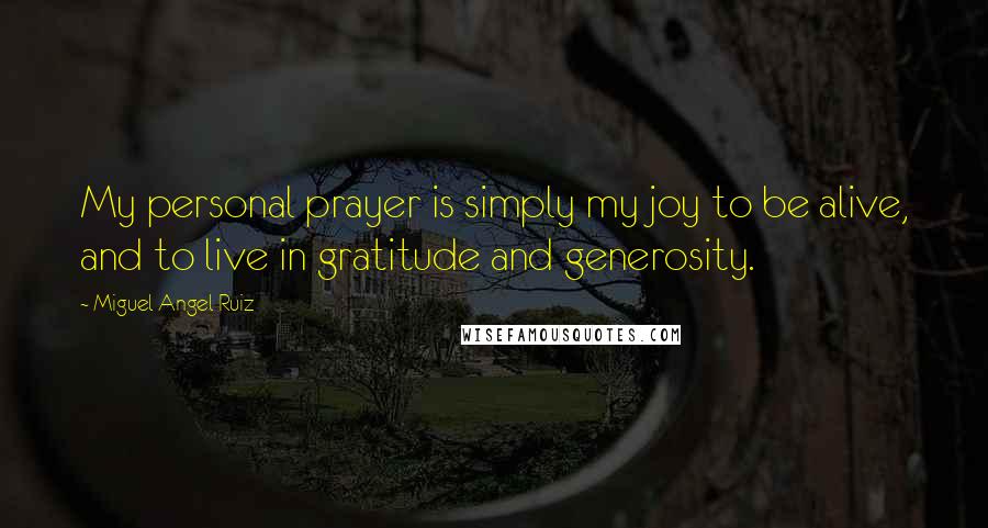 Miguel Angel Ruiz Quotes: My personal prayer is simply my joy to be alive, and to live in gratitude and generosity.