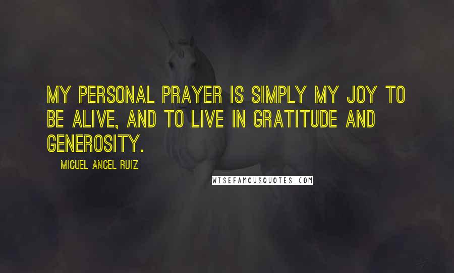 Miguel Angel Ruiz Quotes: My personal prayer is simply my joy to be alive, and to live in gratitude and generosity.