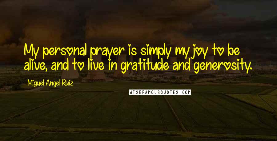 Miguel Angel Ruiz Quotes: My personal prayer is simply my joy to be alive, and to live in gratitude and generosity.