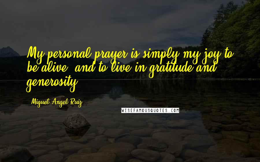 Miguel Angel Ruiz Quotes: My personal prayer is simply my joy to be alive, and to live in gratitude and generosity.