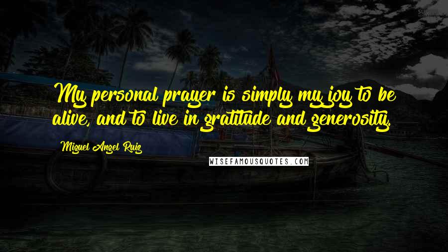 Miguel Angel Ruiz Quotes: My personal prayer is simply my joy to be alive, and to live in gratitude and generosity.