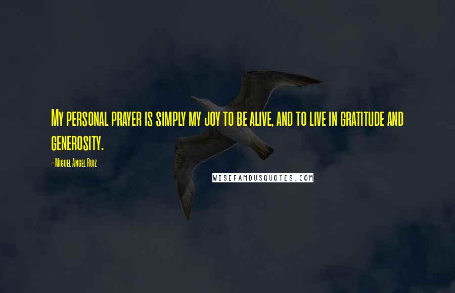 Miguel Angel Ruiz Quotes: My personal prayer is simply my joy to be alive, and to live in gratitude and generosity.