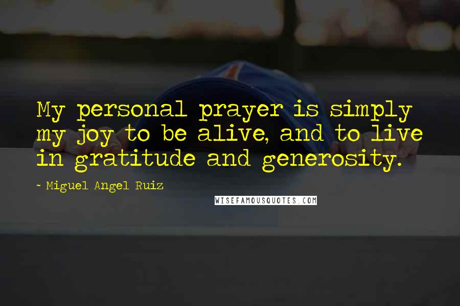 Miguel Angel Ruiz Quotes: My personal prayer is simply my joy to be alive, and to live in gratitude and generosity.