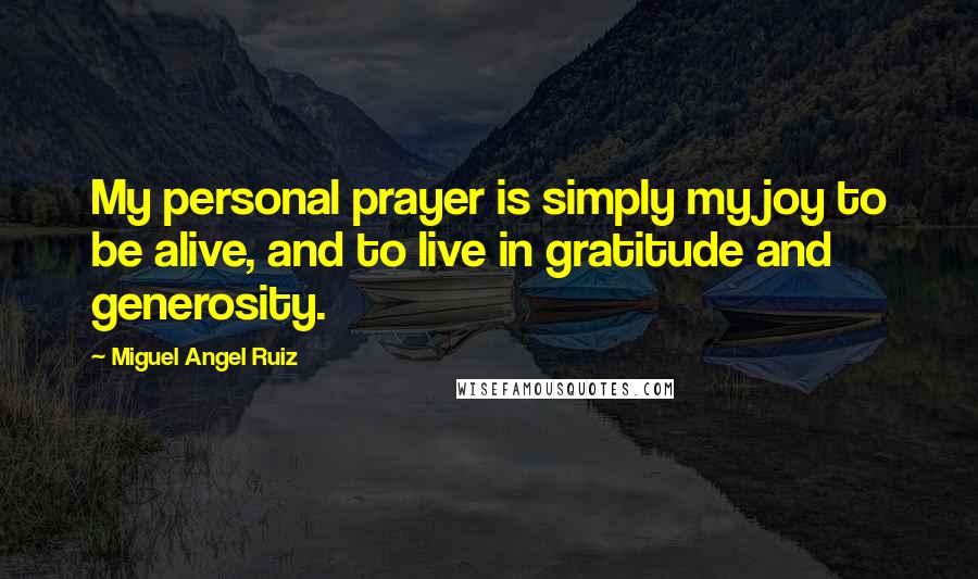 Miguel Angel Ruiz Quotes: My personal prayer is simply my joy to be alive, and to live in gratitude and generosity.