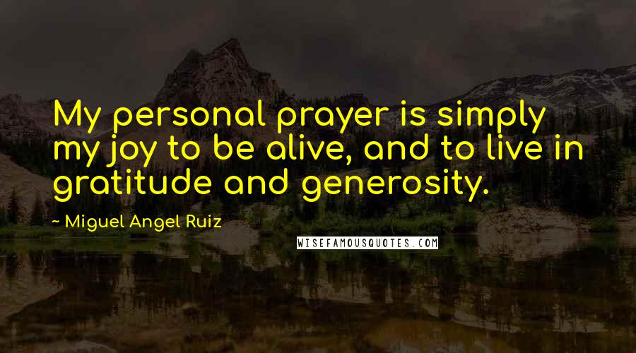 Miguel Angel Ruiz Quotes: My personal prayer is simply my joy to be alive, and to live in gratitude and generosity.