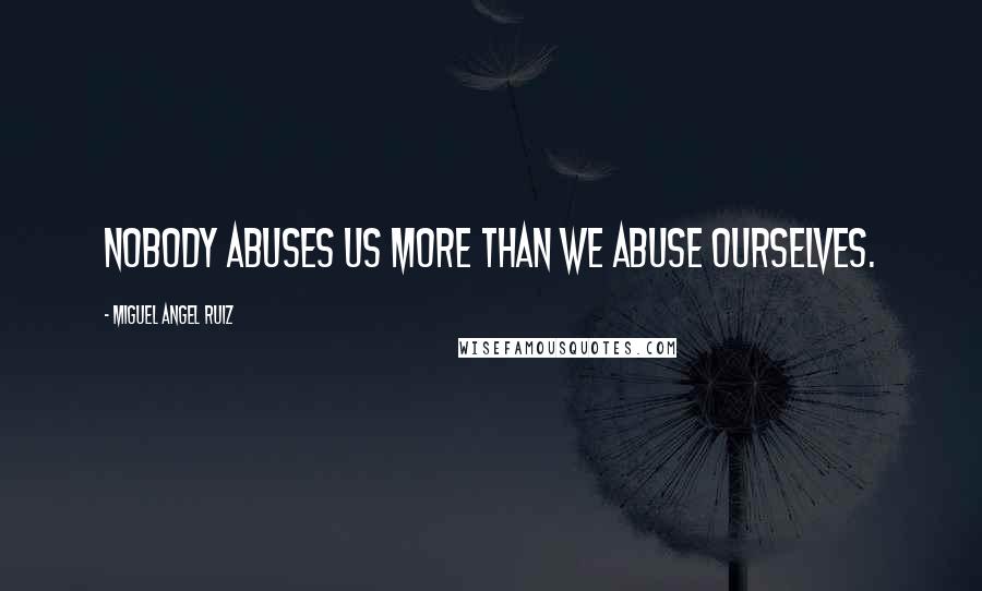 Miguel Angel Ruiz Quotes: Nobody abuses us more than we abuse ourselves.