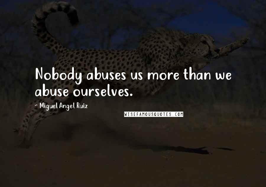 Miguel Angel Ruiz Quotes: Nobody abuses us more than we abuse ourselves.