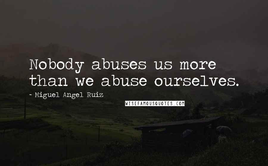 Miguel Angel Ruiz Quotes: Nobody abuses us more than we abuse ourselves.