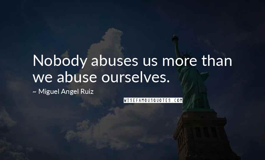Miguel Angel Ruiz Quotes: Nobody abuses us more than we abuse ourselves.