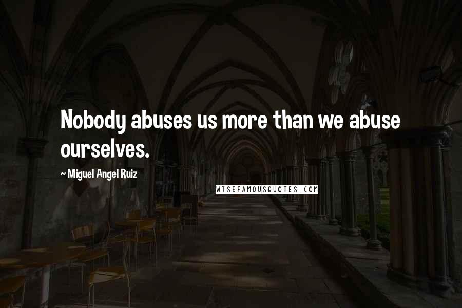 Miguel Angel Ruiz Quotes: Nobody abuses us more than we abuse ourselves.