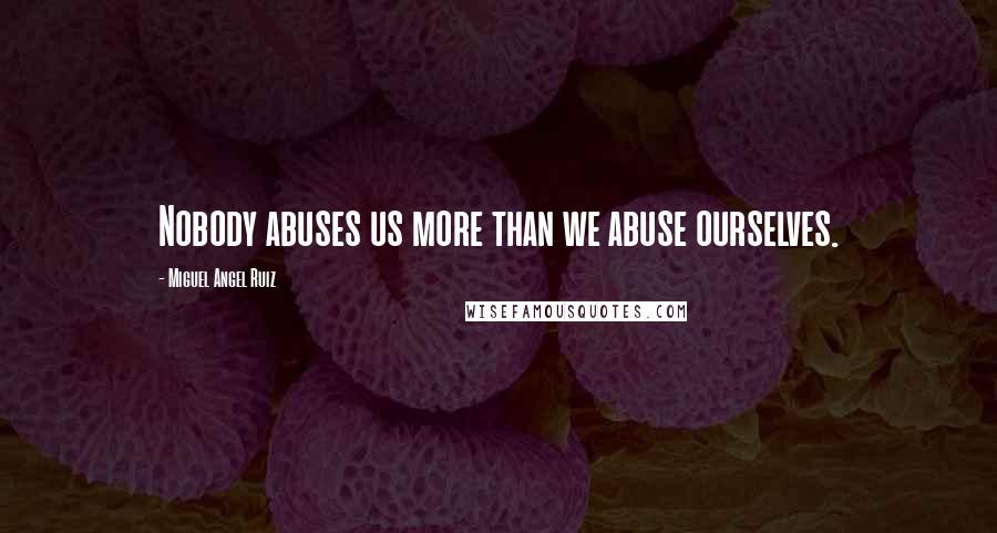 Miguel Angel Ruiz Quotes: Nobody abuses us more than we abuse ourselves.