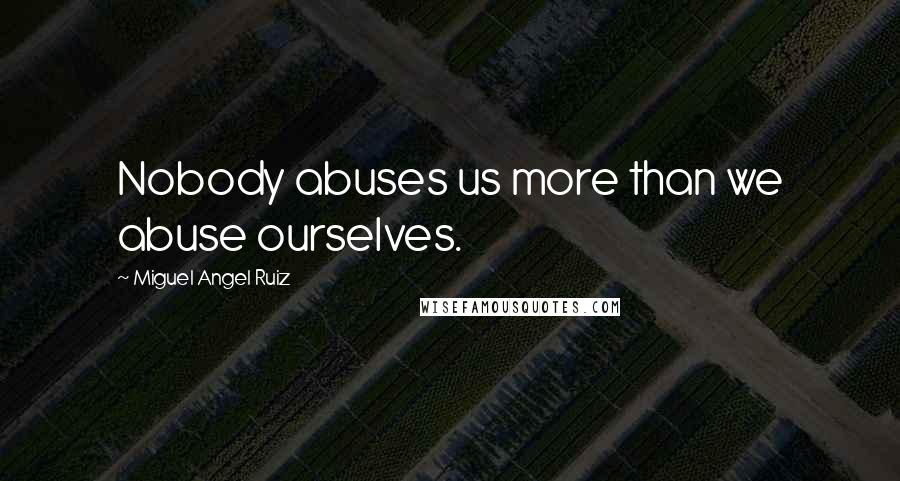 Miguel Angel Ruiz Quotes: Nobody abuses us more than we abuse ourselves.