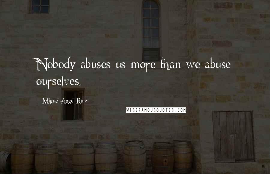 Miguel Angel Ruiz Quotes: Nobody abuses us more than we abuse ourselves.