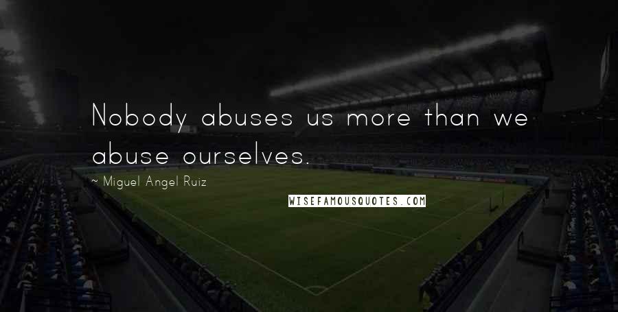 Miguel Angel Ruiz Quotes: Nobody abuses us more than we abuse ourselves.