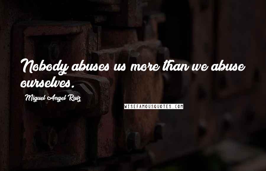 Miguel Angel Ruiz Quotes: Nobody abuses us more than we abuse ourselves.