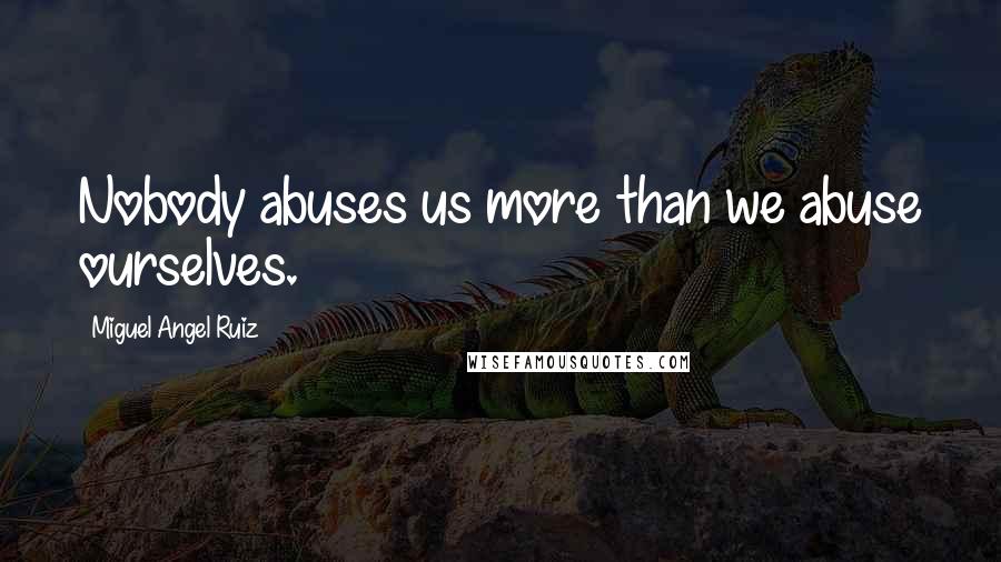 Miguel Angel Ruiz Quotes: Nobody abuses us more than we abuse ourselves.