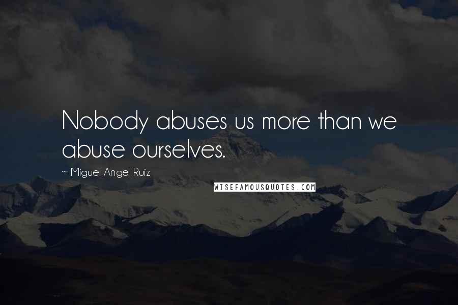 Miguel Angel Ruiz Quotes: Nobody abuses us more than we abuse ourselves.