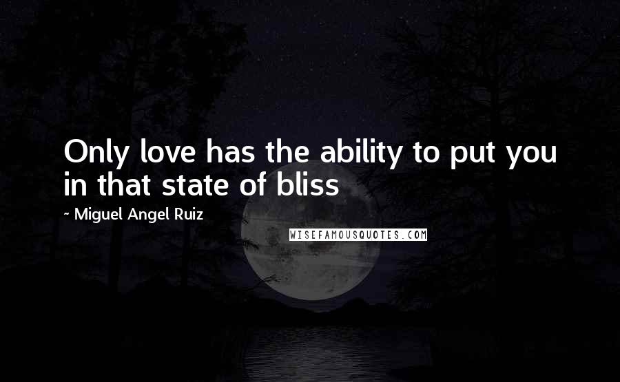 Miguel Angel Ruiz Quotes: Only love has the ability to put you in that state of bliss
