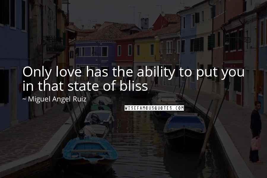 Miguel Angel Ruiz Quotes: Only love has the ability to put you in that state of bliss