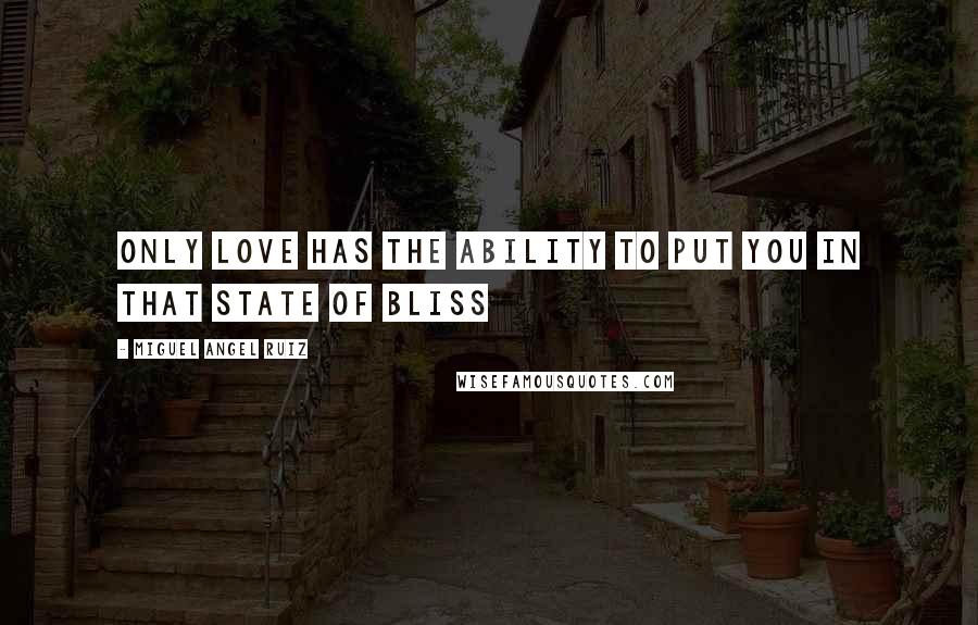 Miguel Angel Ruiz Quotes: Only love has the ability to put you in that state of bliss