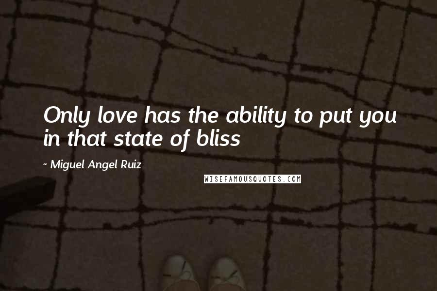 Miguel Angel Ruiz Quotes: Only love has the ability to put you in that state of bliss