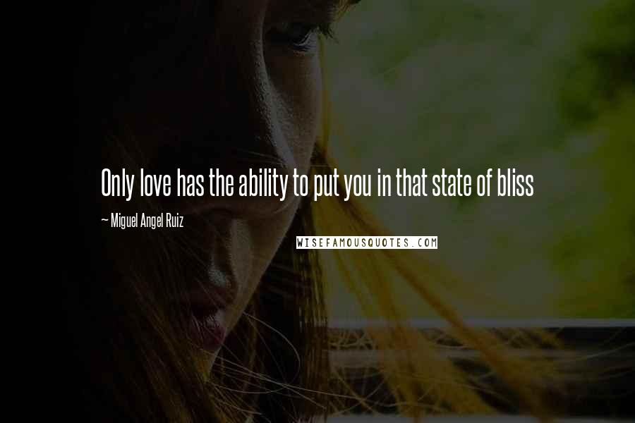 Miguel Angel Ruiz Quotes: Only love has the ability to put you in that state of bliss