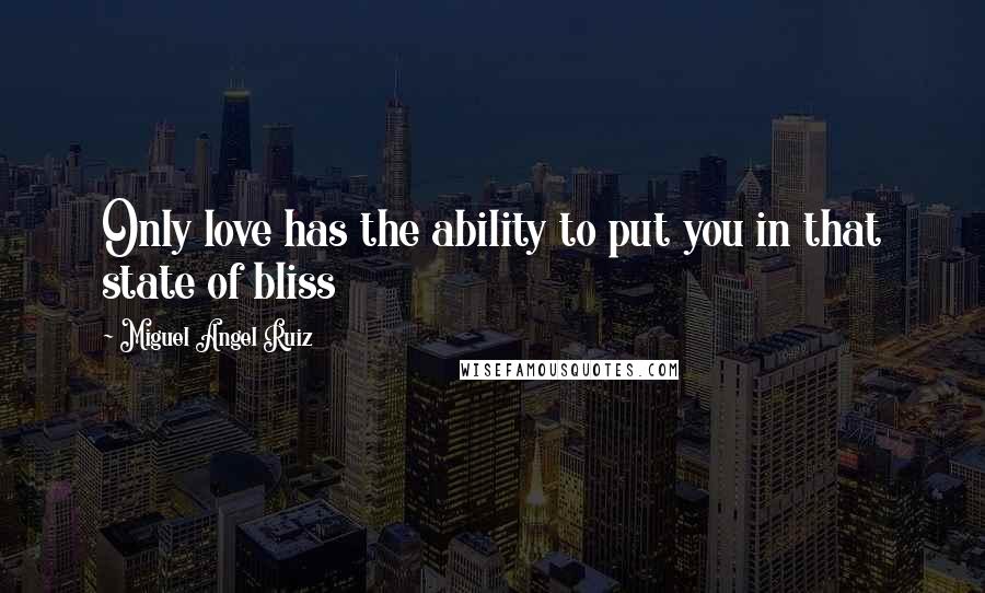 Miguel Angel Ruiz Quotes: Only love has the ability to put you in that state of bliss