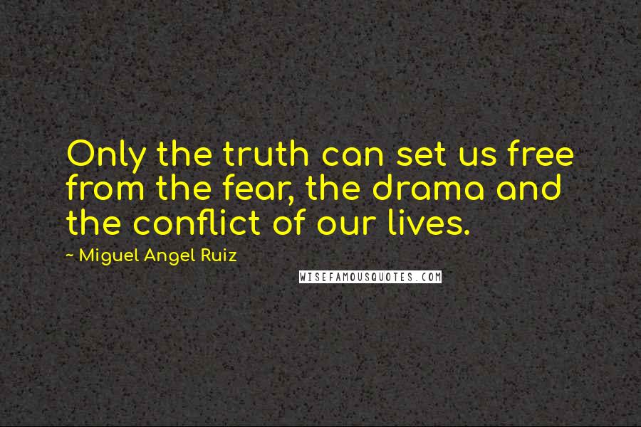 Miguel Angel Ruiz Quotes: Only the truth can set us free from the fear, the drama and the conflict of our lives.