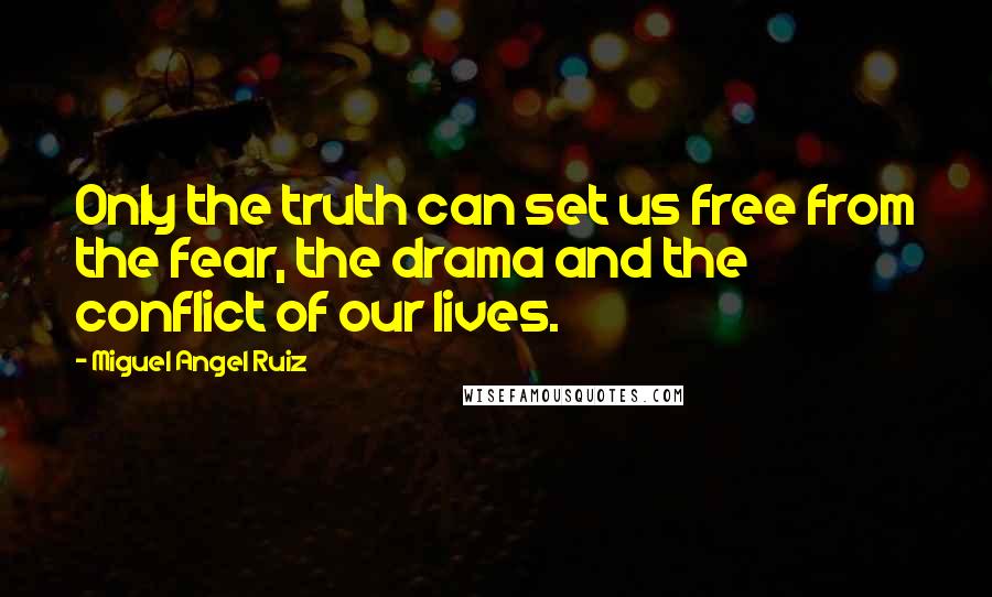 Miguel Angel Ruiz Quotes: Only the truth can set us free from the fear, the drama and the conflict of our lives.